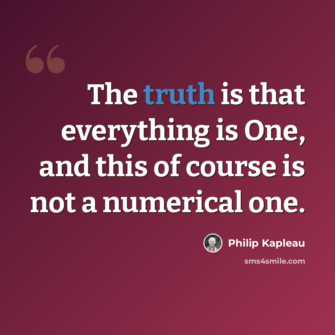“The truth is that everything is One, and this of course is not a numerical one.” quote by Philip Kapleau