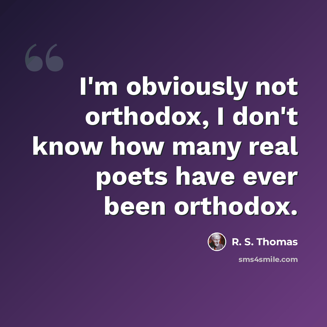 “I'm obviously not orthodox, I don't know how many real poets have ever been orthodox.” quote by R. S. Thomas