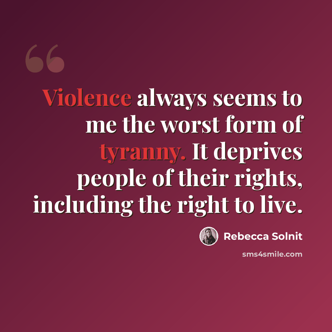 “Violence always seems to me the worst form of tyranny. It deprives people of their rights, including the right to live.” quote by Rebecca Solnit