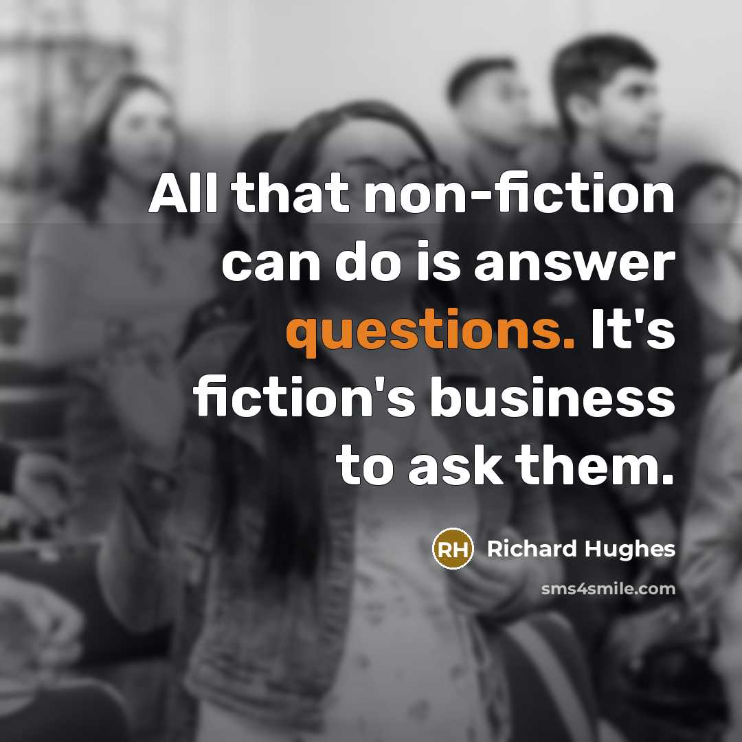 “All that non-fiction can do is answer questions. It's fiction's business to ask them.” quote by Richard Hughes