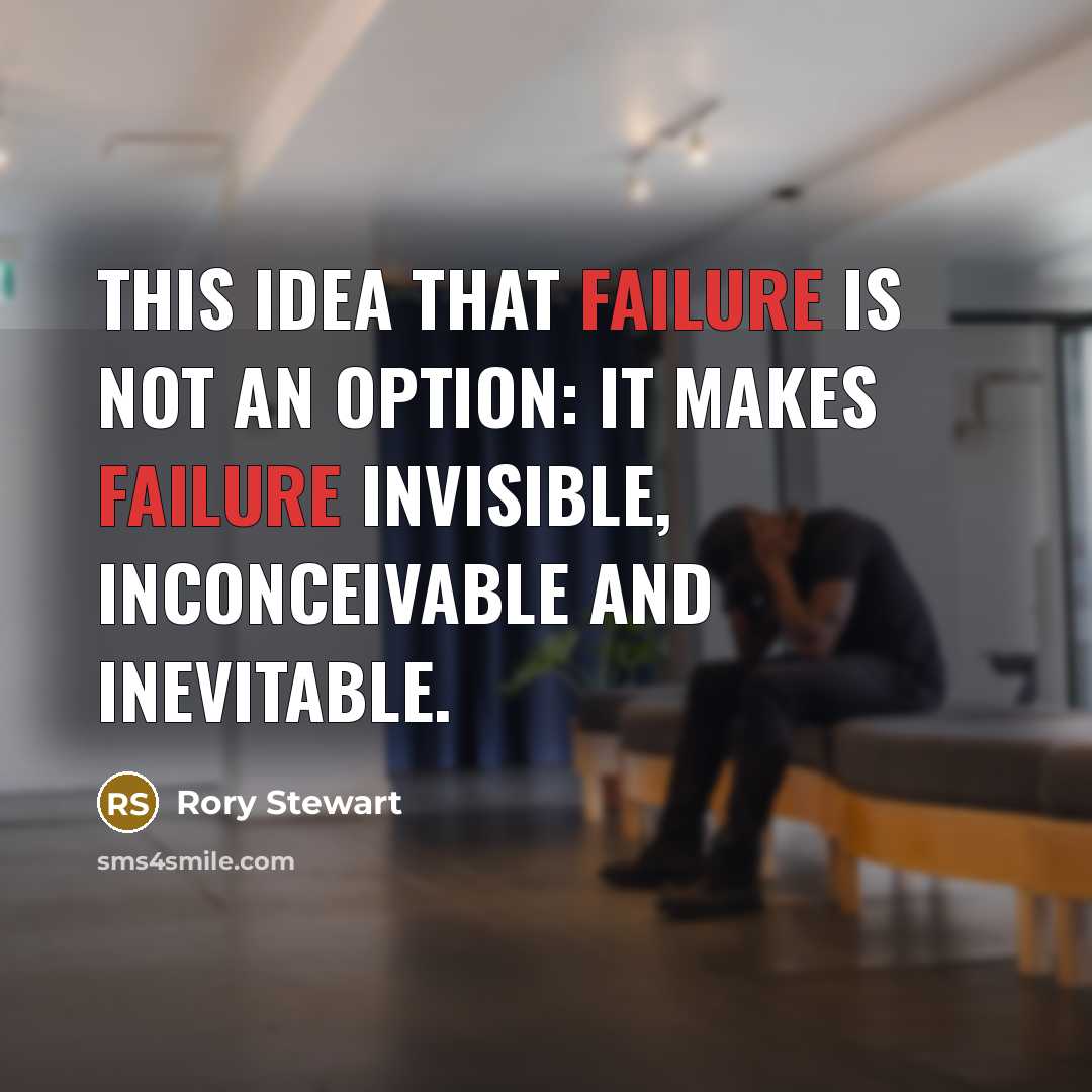 “This idea that failure is not an option: It makes failure invisible, inconceivable and inevitable.” quote by Rory Stewart