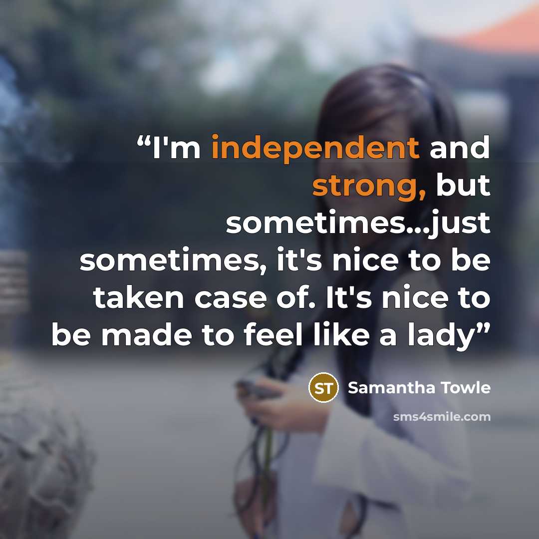 “I'm independent and strong, but sometimes...just sometimes, it's nice to be taken case of. It's nice to be made to feel like a lady” quote by Samantha Towle