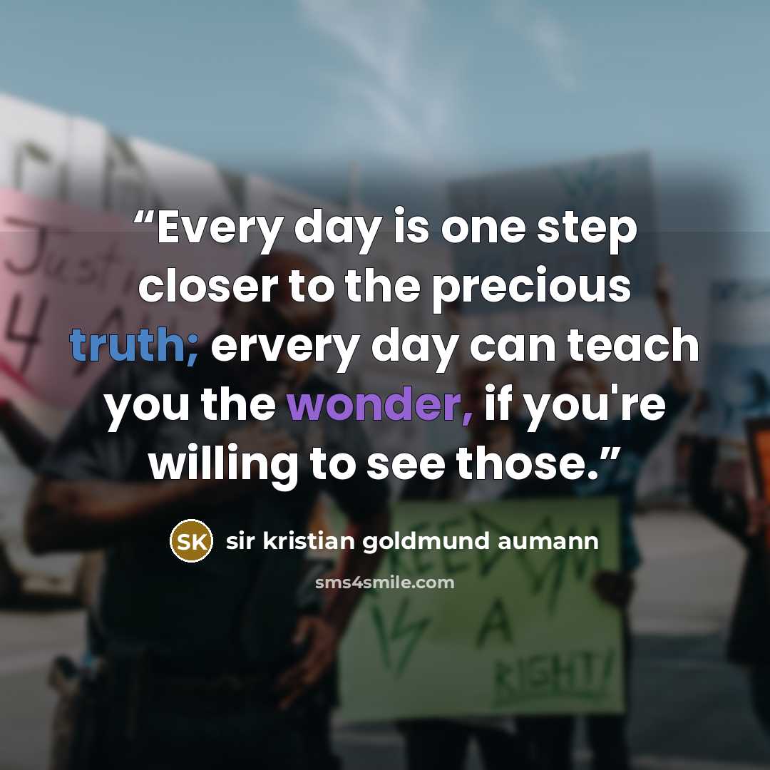 “Every day is one step closer to the precious truth; ervery day can teach you the wonder, if you're willing to see those.” quote by Sir Kristian Goldmund Aumann