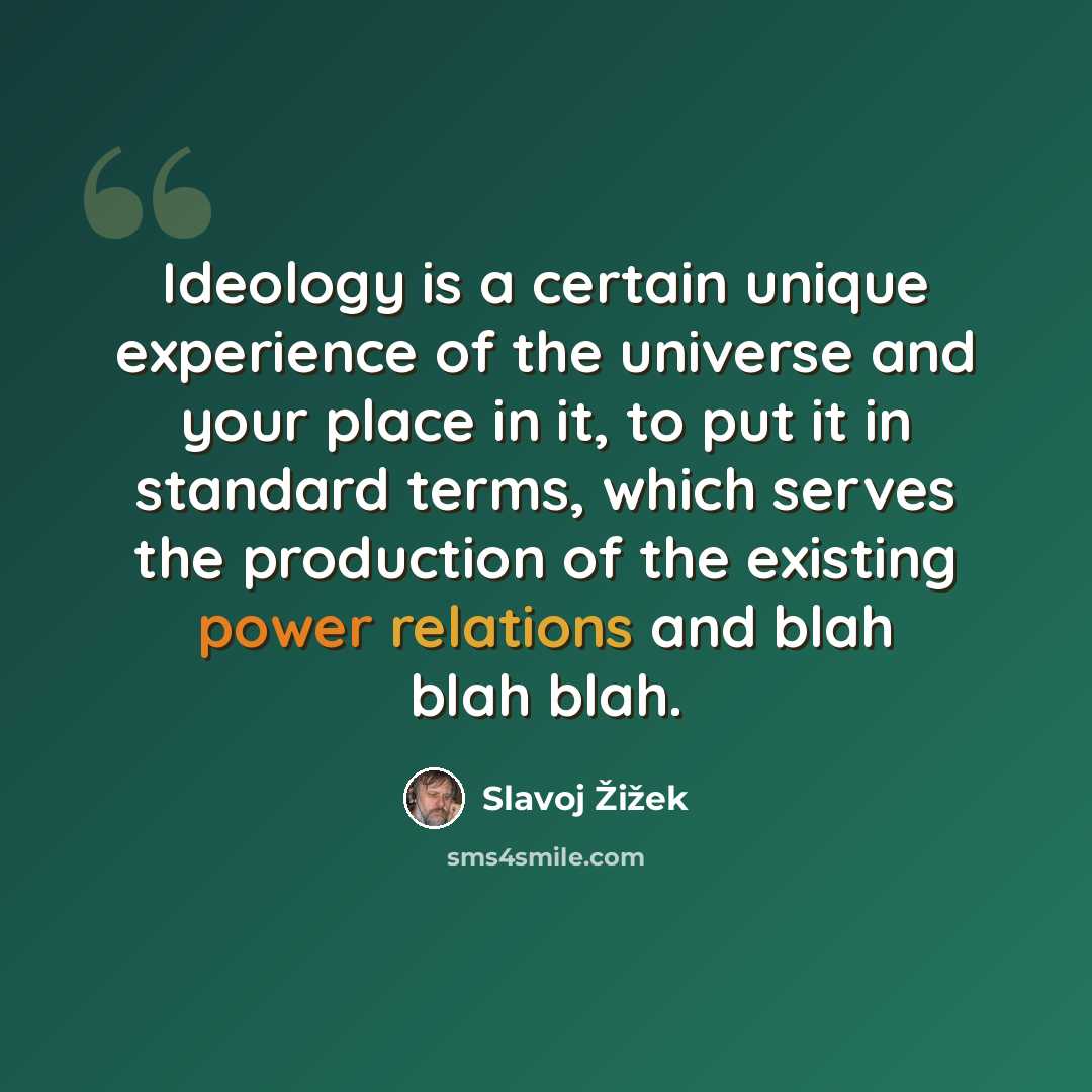 “Ideology is a certain unique experience of the universe and your place in it, to put it in standard terms, which serves the production of the existing power relations and blah blah blah.” quote by Slavoj Žižek