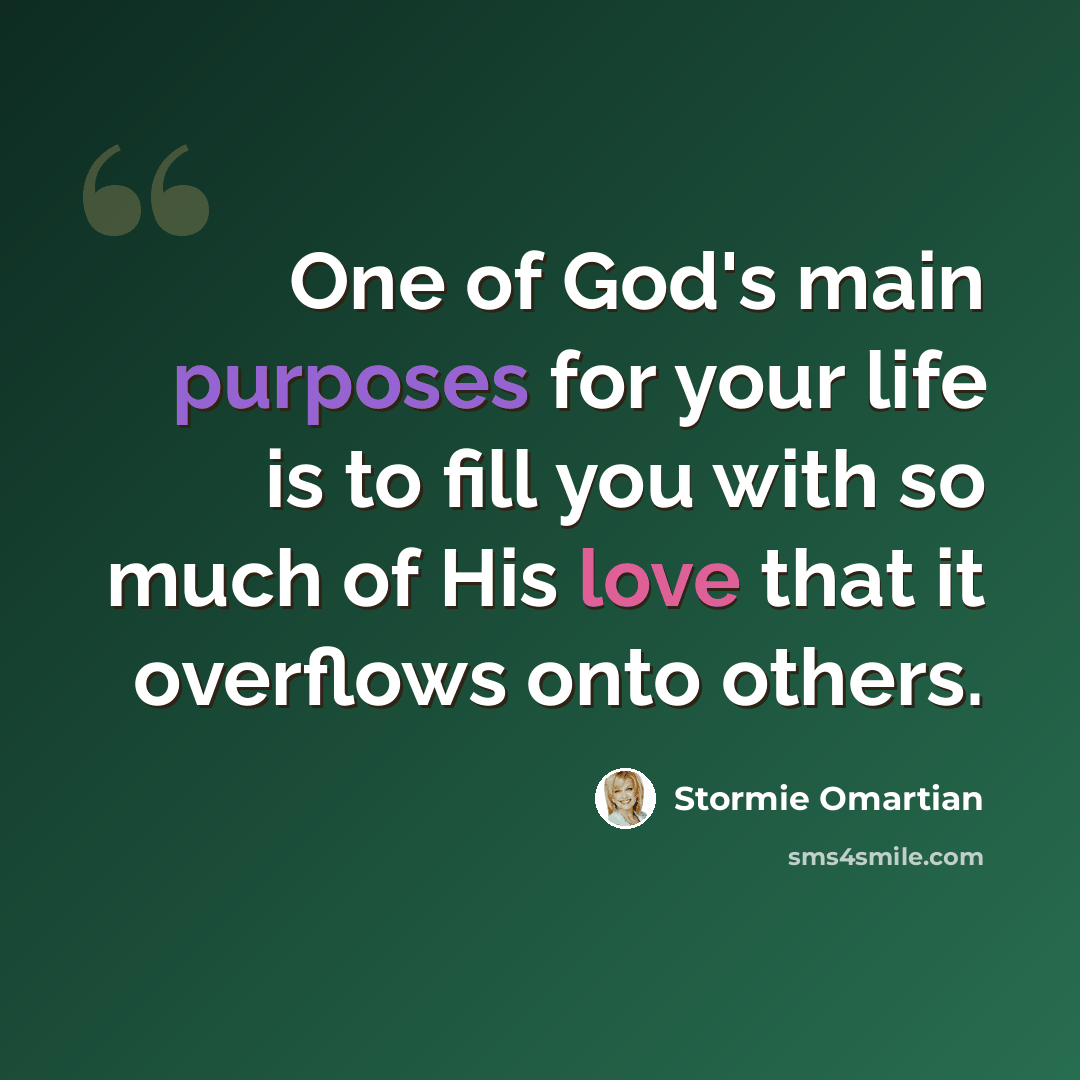 “One of God's main purposes for your life is to fill you with so much of His love that it overflows onto others.” quote by Stormie Omartian
