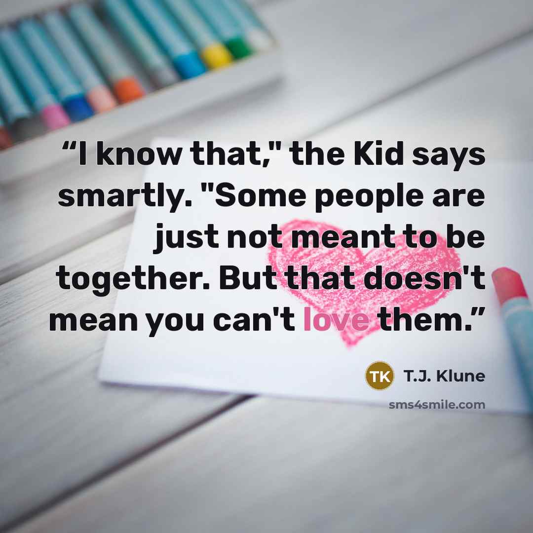 “I know that," the Kid says smartly. "Some people are just not meant to be together. But that doesn't mean you can't love them.” quote by T.J. Klune