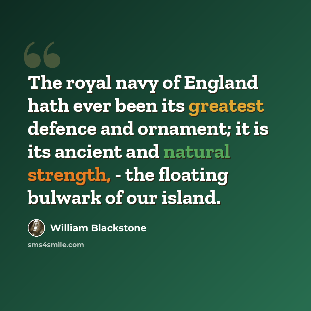 “The royal navy of England hath ever been its greatest defence and ornament; it is its ancient and natural strength, - the floating bulwark of our island.” quote by William Blackstone