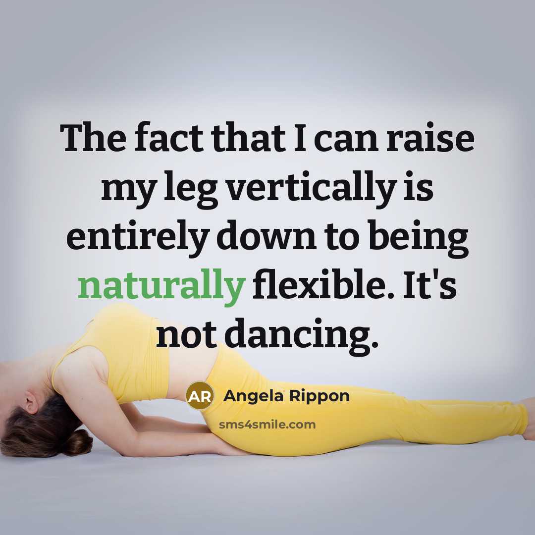 “The fact that I can raise my leg vertically is entirely down to being naturally flexible. It's not dancing.” quote by Angela Rippon