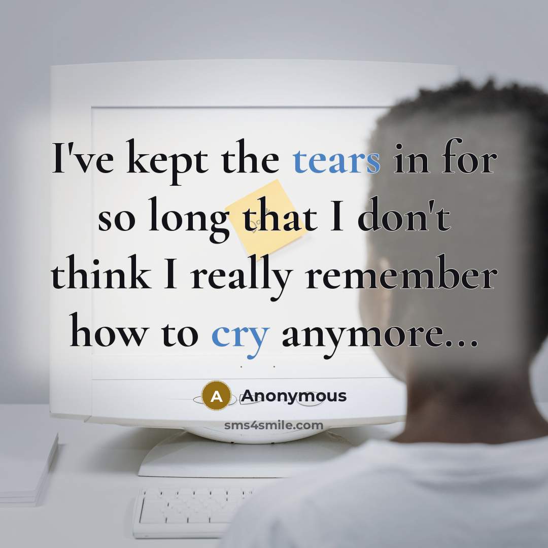 “I've kept the tears in for so long that I don't think I really remember how to cry anymore...” quote by Anonymous