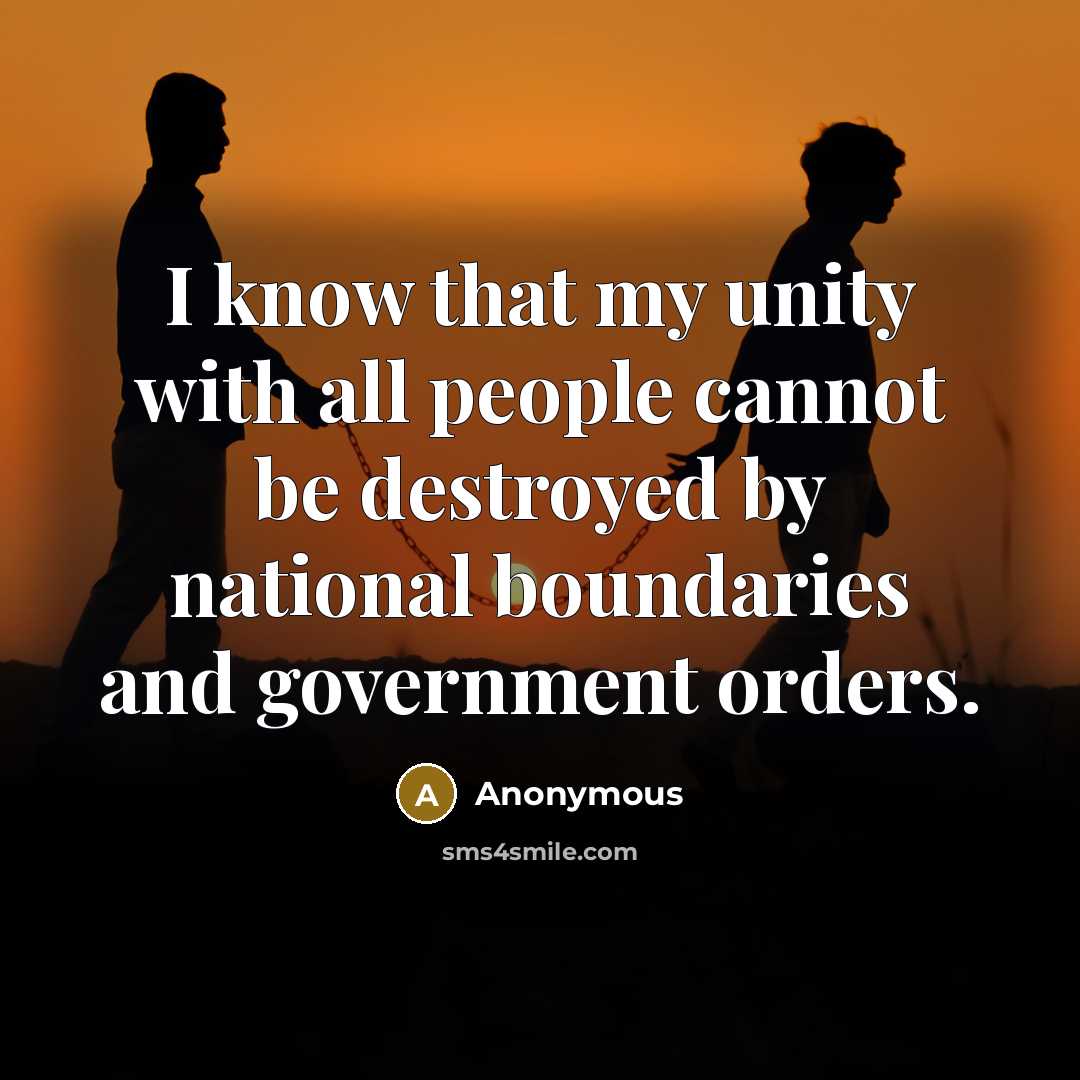 “I know that my unity with all people cannot be destroyed by national boundaries and government orders.” quote by Anonymous
