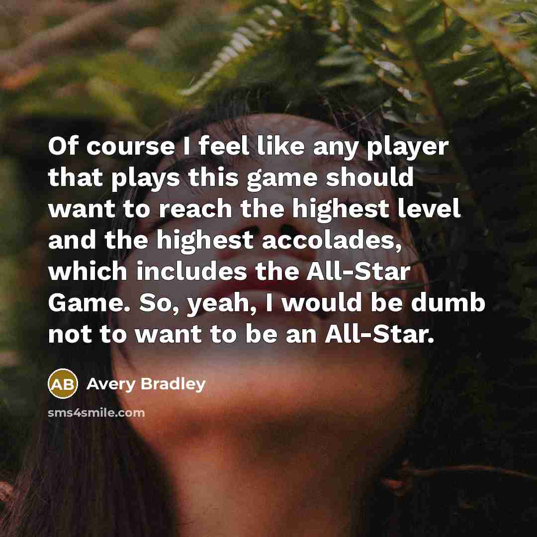 “Of course I feel like any player that plays this game should want to reach the highest level and the highest accolades, which includes the All-Star Game. So, yeah, I would be dumb not to want to be an All-Star.” quote by Avery Bradley