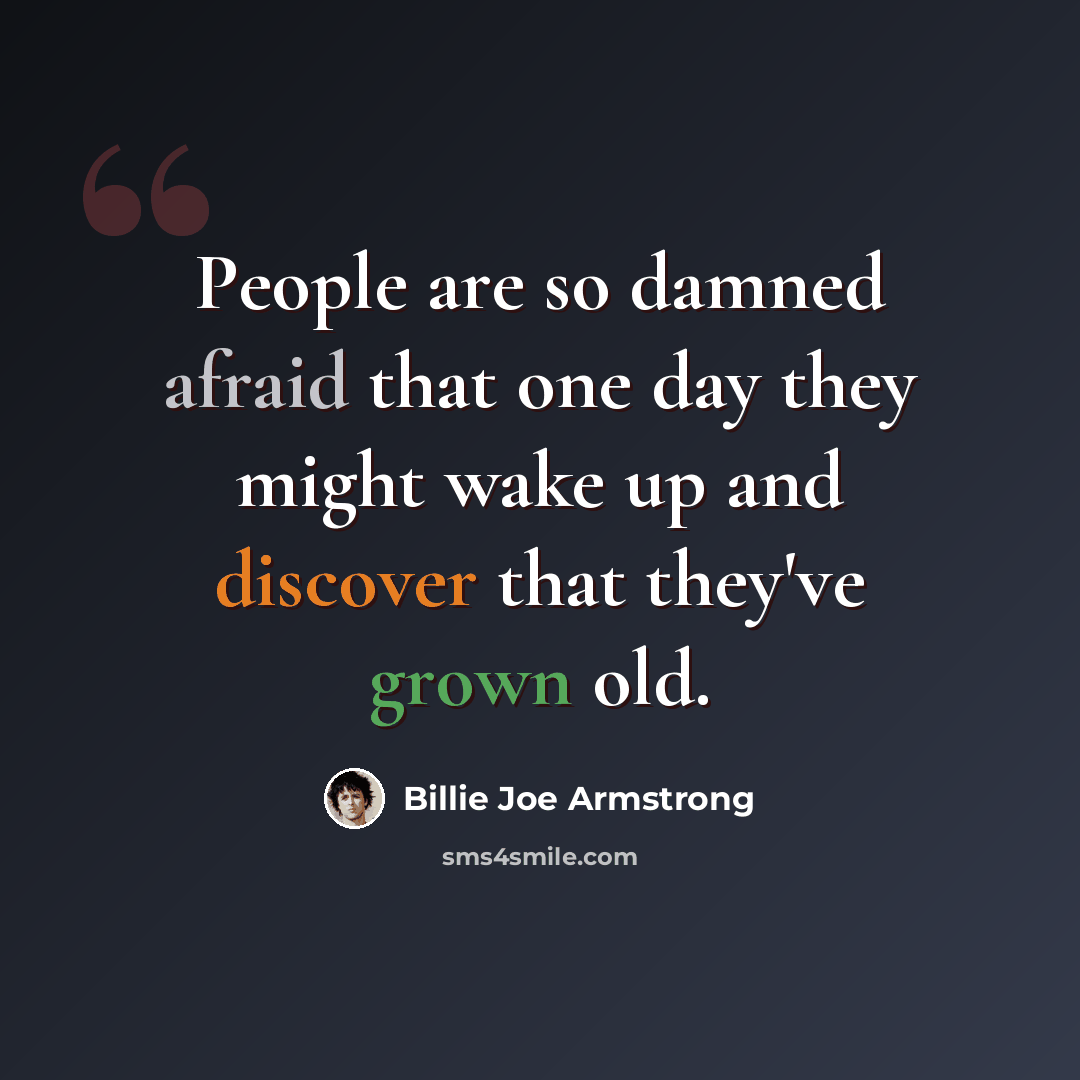 “People are so damned afraid that one day they might wake up and discover that they've grown old.” quote by Billie Joe Armstrong