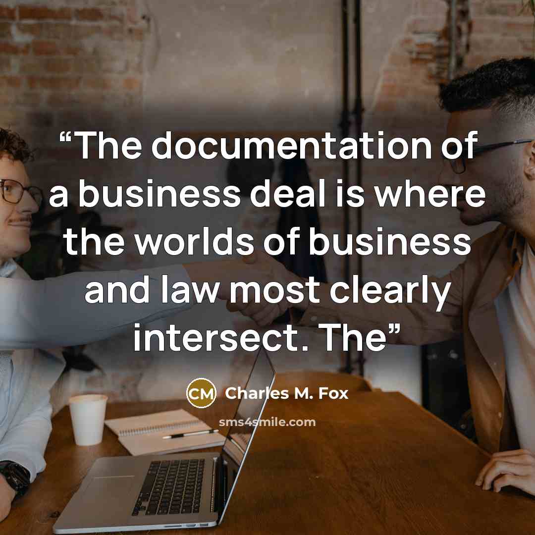“The documentation of a business deal is where the worlds of business and law most clearly intersect. The” quote by Charles M. Fox