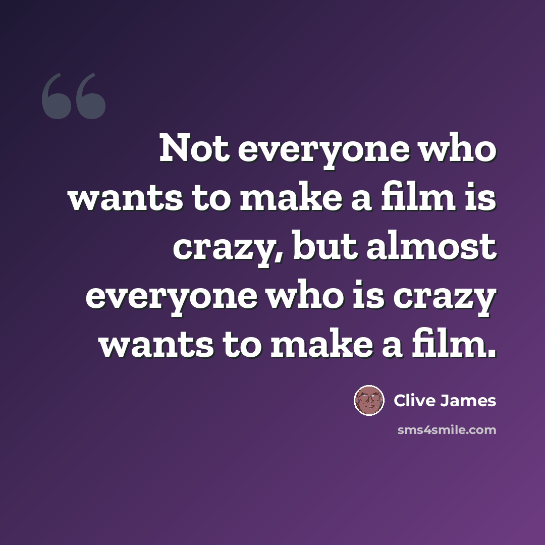“Not everyone who wants to make a film is crazy, but almost everyone who is crazy wants to make a film.” quote by Clive James