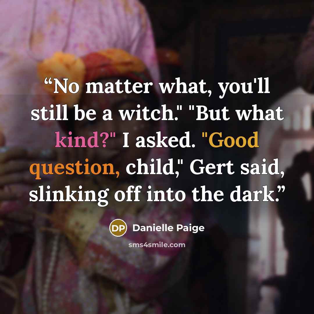 “No matter what, you'll still be a witch." "But what kind?" I asked. "Good question, child," Gert said, slinking off into the dark.” quote by Danielle Paige