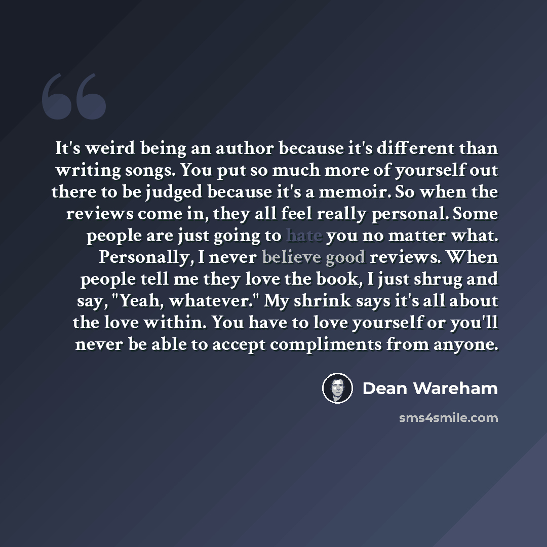 “It's weird being an author because it's different than writing songs. You put so much more of yourself out there to be judged because it's a memoir. So when the reviews come in, they all feel really personal. Some people are just going to hate you no matter what. Personally, I never believe good…” quote by Dean Wareham