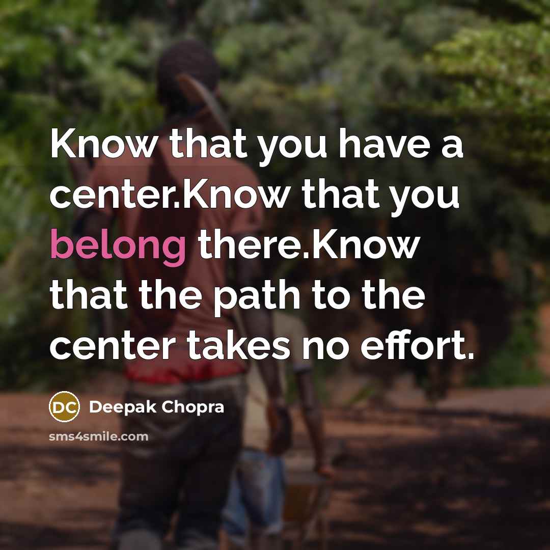 “Know that you have a center.Know that you belong there.Know that the path to the center takes no effort.” quote by Deepak Chopra