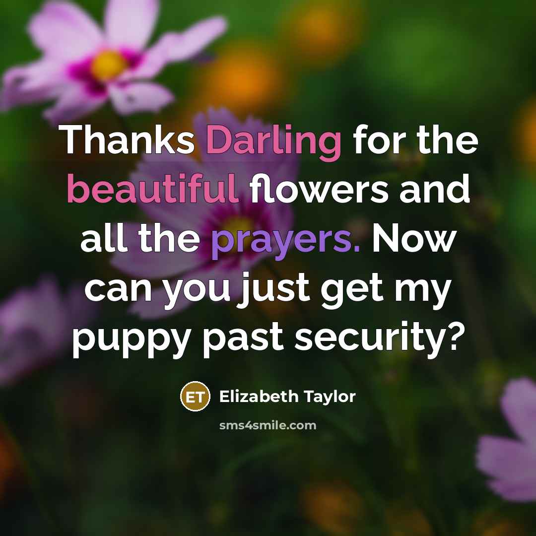 “Thanks Darling for the beautiful flowers and all the prayers. Now can you just get my puppy past security?” quote by Elizabeth Taylor