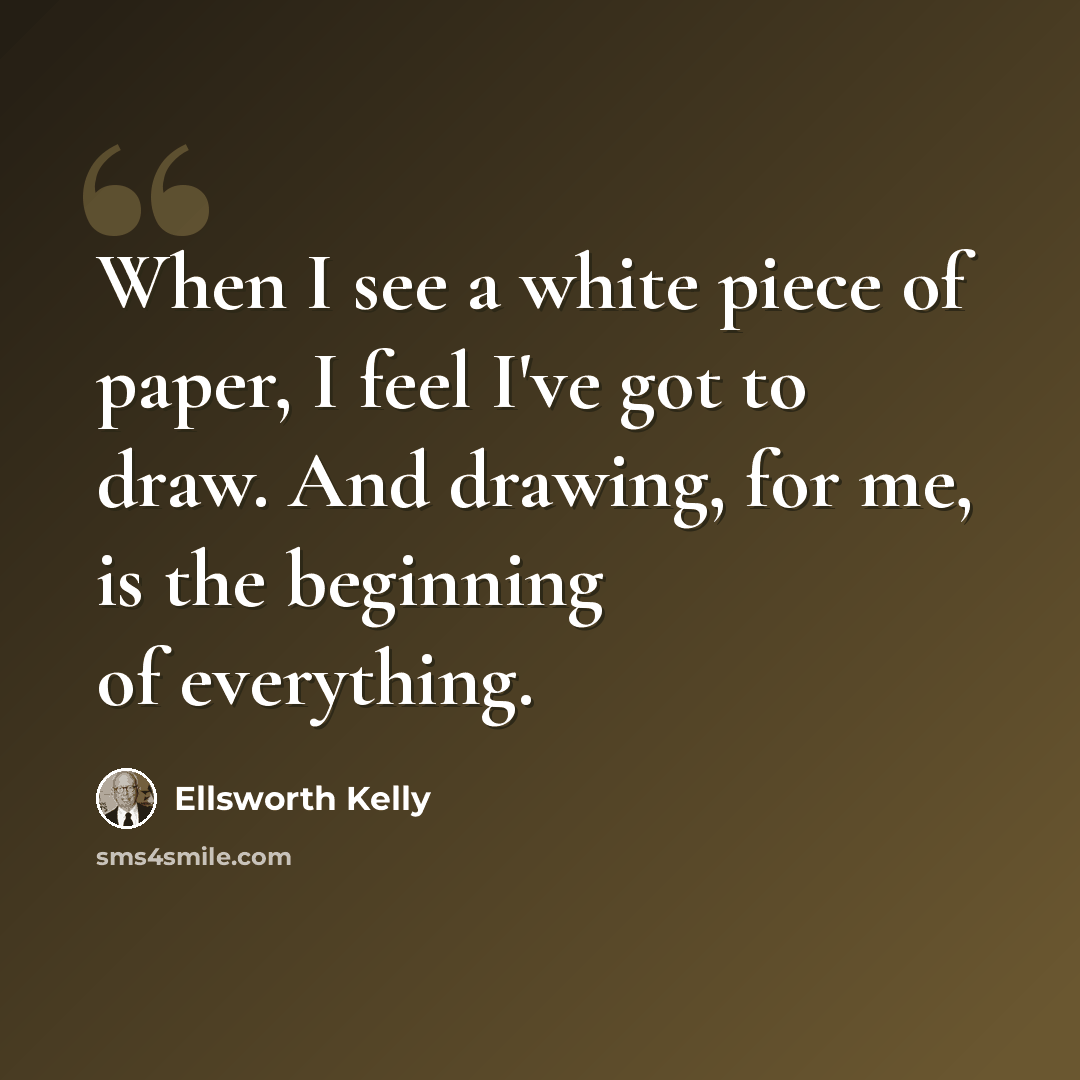 “When I see a white piece of paper, I feel I've got to draw. And drawing, for me, is the beginning of everything.” quote by Ellsworth Kelly