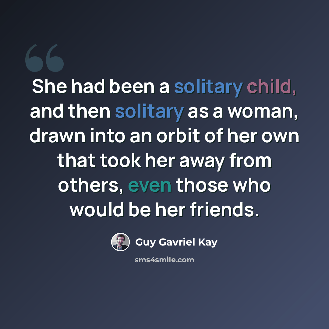 “She had been a solitary child, and then solitary as a woman, drawn into an orbit of her own that took her away from others, even those who would be her friends.” quote by Guy Gavriel Kay