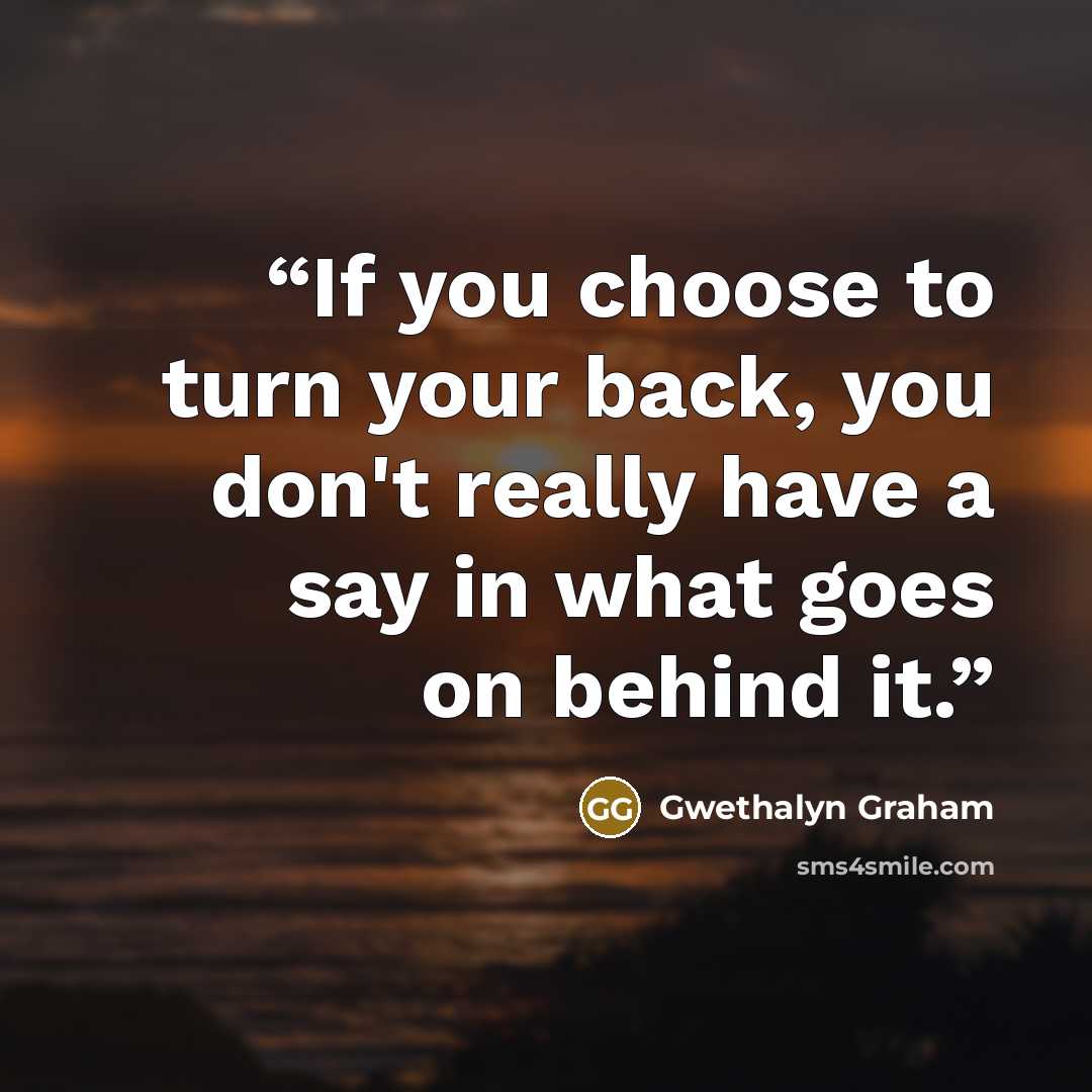 “If you choose to turn your back, you don't really have a say in what goes on behind it.” quote by Gwethalyn Graham