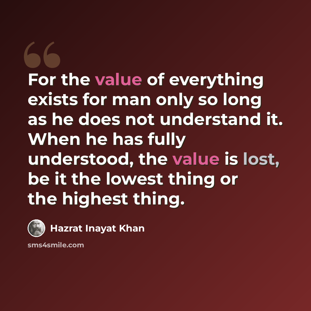 “For the value of everything exists for man only so long as he does not understand it. When he has fully understood, the value is lost, be it the lowest thing or the highest thing.” quote by Hazrat Inayat Khan