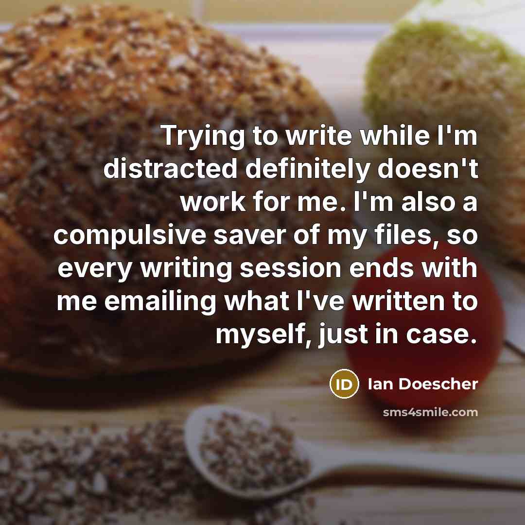 “Trying to write while I'm distracted definitely doesn't work for me. I'm also a compulsive saver of my files, so every writing session ends with me emailing what I've written to myself, just in case.” quote by Ian Doescher