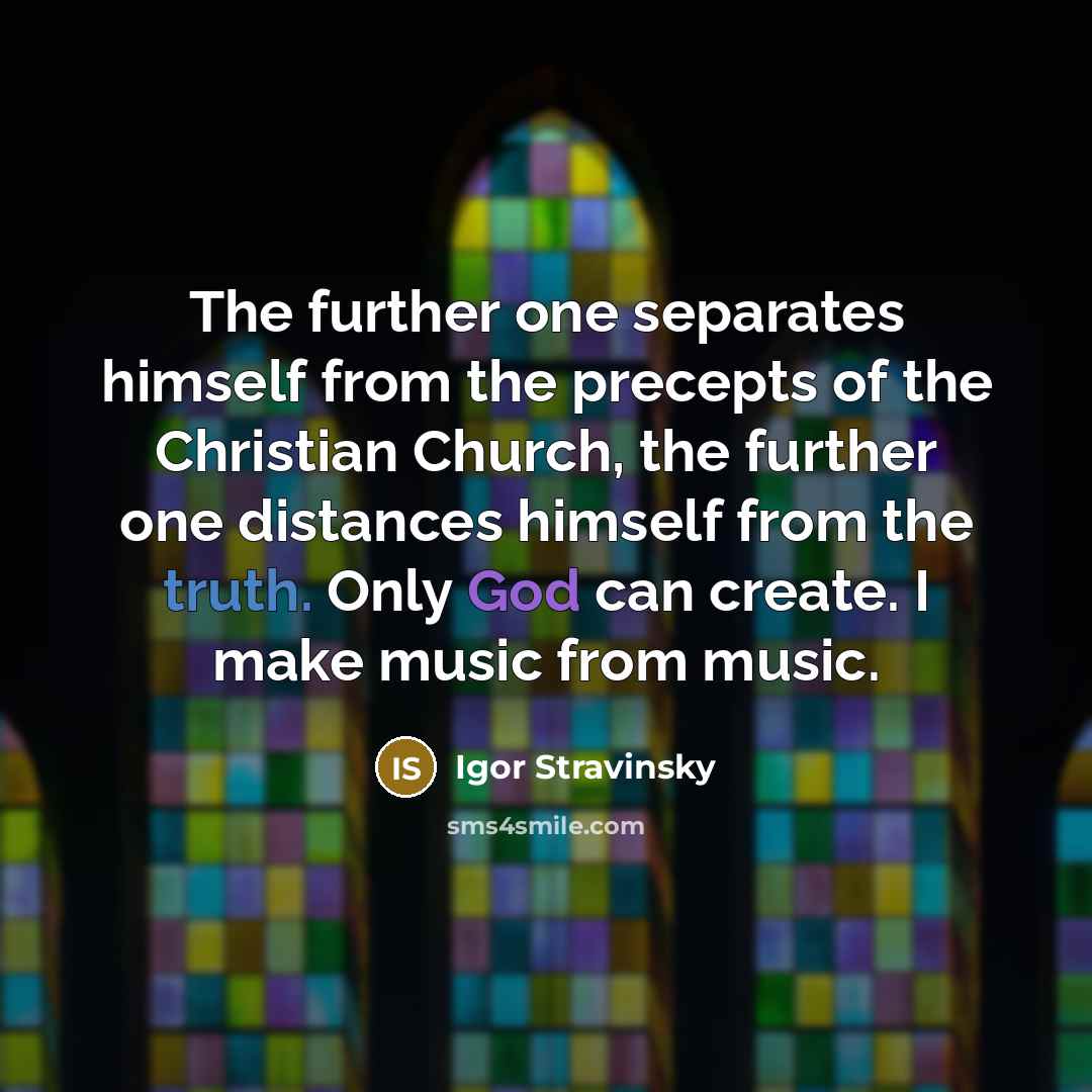 “The further one separates himself from the precepts of the Christian Church, the further one distances himself from the truth. Only God can create. I make music from music.” quote by Igor Stravinsky
