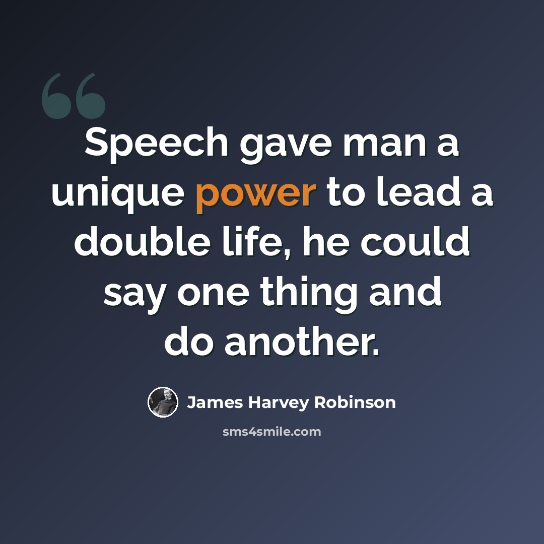 “Speech gave man a unique power to lead a double life, he could say one thing and do another.” quote by James Harvey Robinson