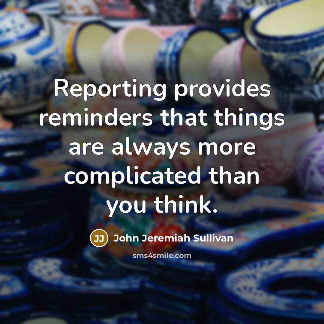 “Reporting provides reminders that things are always more complicated than you think.” quote by John Jeremiah Sullivan