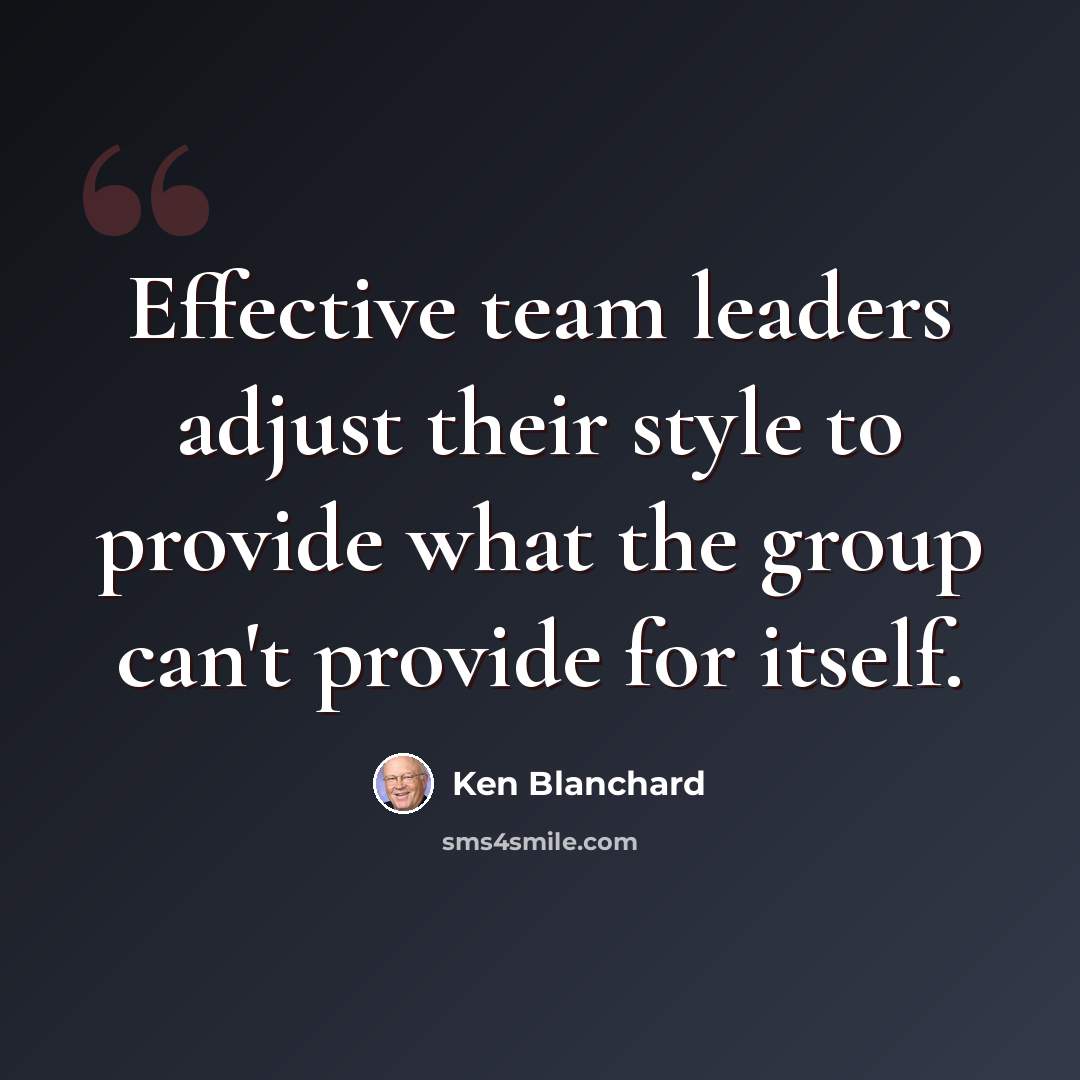 “Effective team leaders adjust their style to provide what the group can't provide for itself.” quote by Ken Blanchard