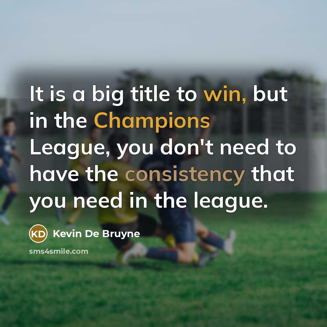 “It is a big title to win, but in the Champions League, you don't need to have the consistency that you need in the league.” quote by Kevin De Bruyne