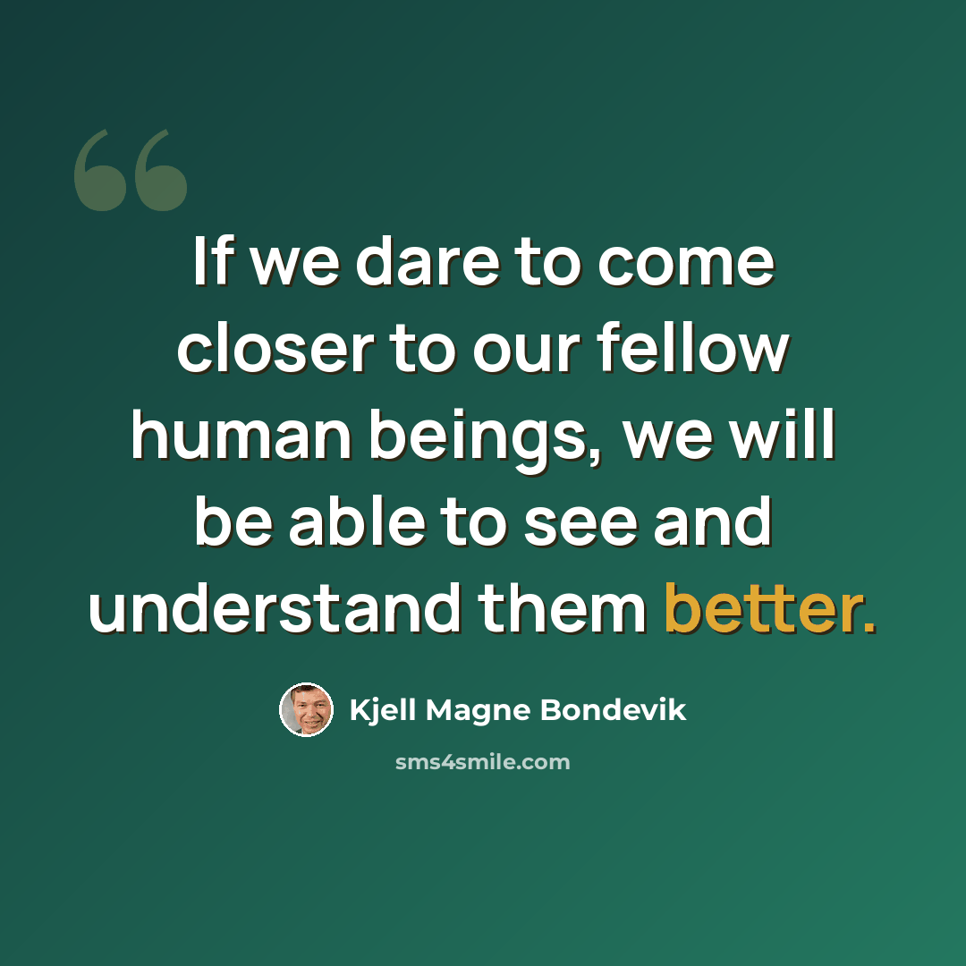 “If we dare to come closer to our fellow human beings, we will be able to see and understand them better.” quote by Kjell Magne Bondevik