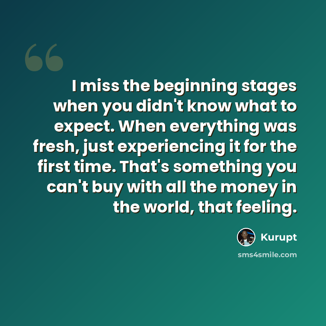“I miss the beginning stages when you didn't know what to expect. When everything was fresh, just experiencing it for the first time. That's something you can't buy with all the money in the world, that feeling.” quote by Kurupt