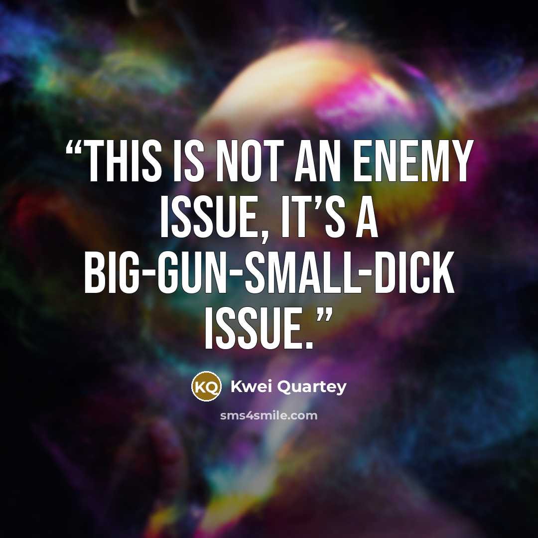 “This is not an enemy issue, it’s a big-gun-small-dick issue.” quote by Kwei Quartey