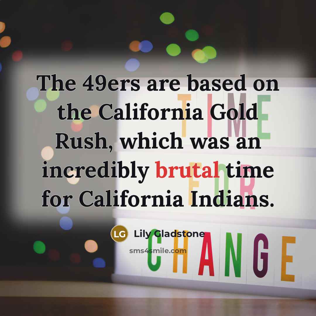 “The 49ers are based on the California Gold Rush, which was an incredibly brutal time for California Indians.” quote by Lily Gladstone