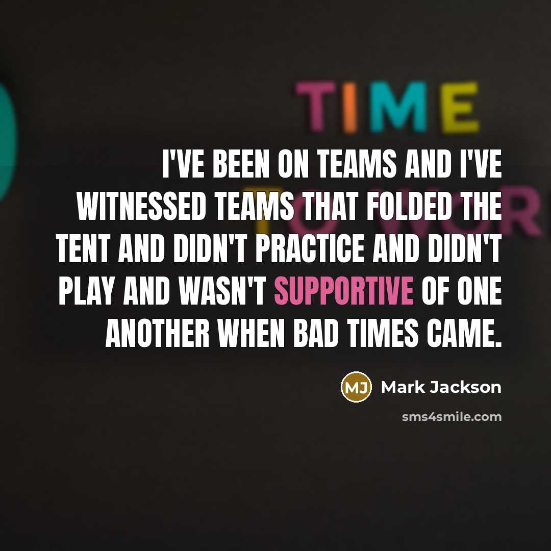 “I've been on teams and I've witnessed teams that folded the tent and didn't practice and didn't play and wasn't supportive of one another when bad times came.” quote by Mark Jackson