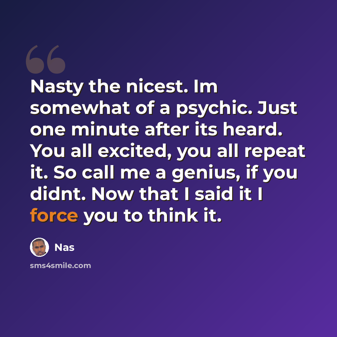“Nasty the nicest. Im somewhat of a psychic. Just one minute after its heard. You all excited, you all repeat it. So call me a genius, if you didnt. Now that I said it I force you to think it.” quote by Nas
