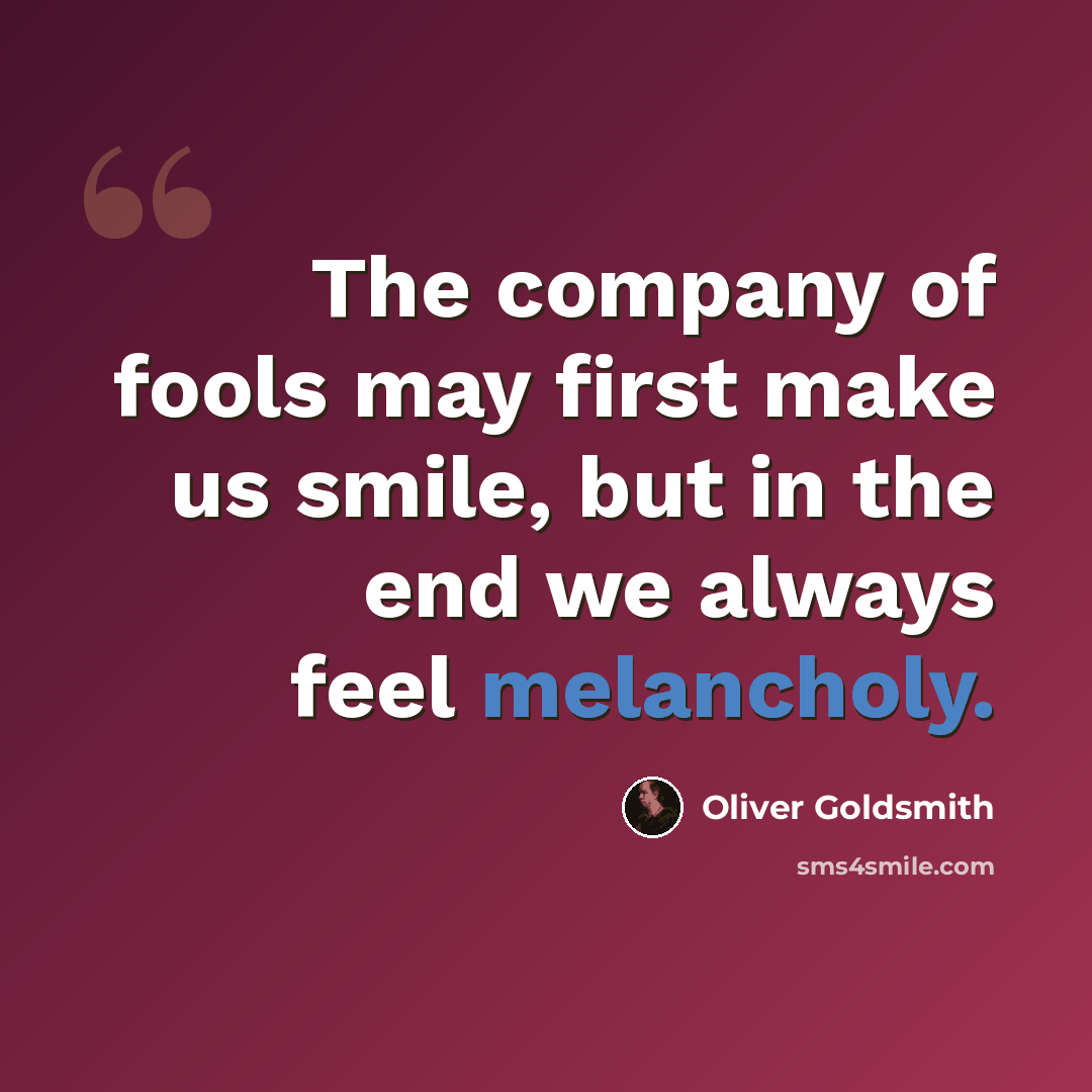 “The company of fools may first make us smile, but in the end we always feel melancholy.” quote by Oliver Goldsmith