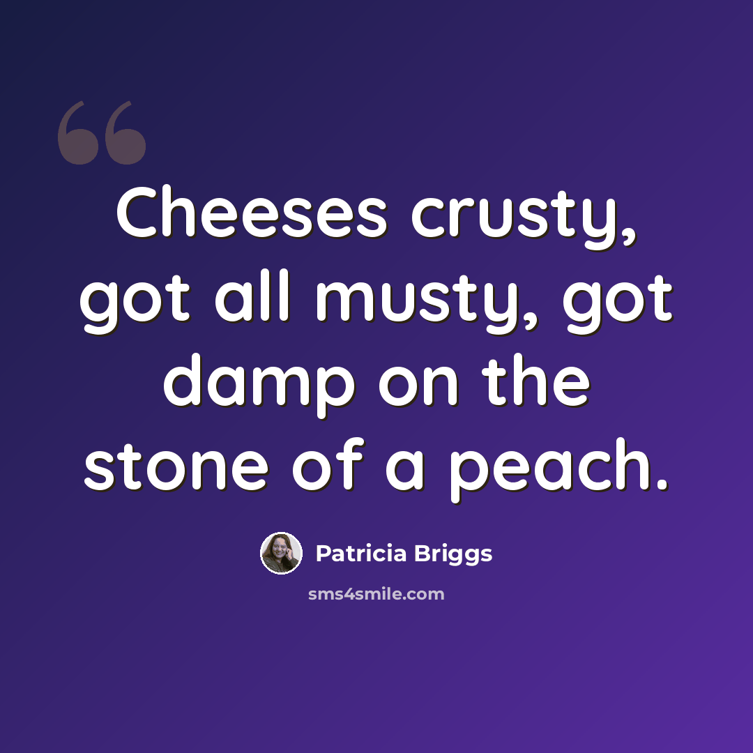 “Cheeses crusty, got all musty, got damp on the stone of a peach.” quote by Patricia Briggs