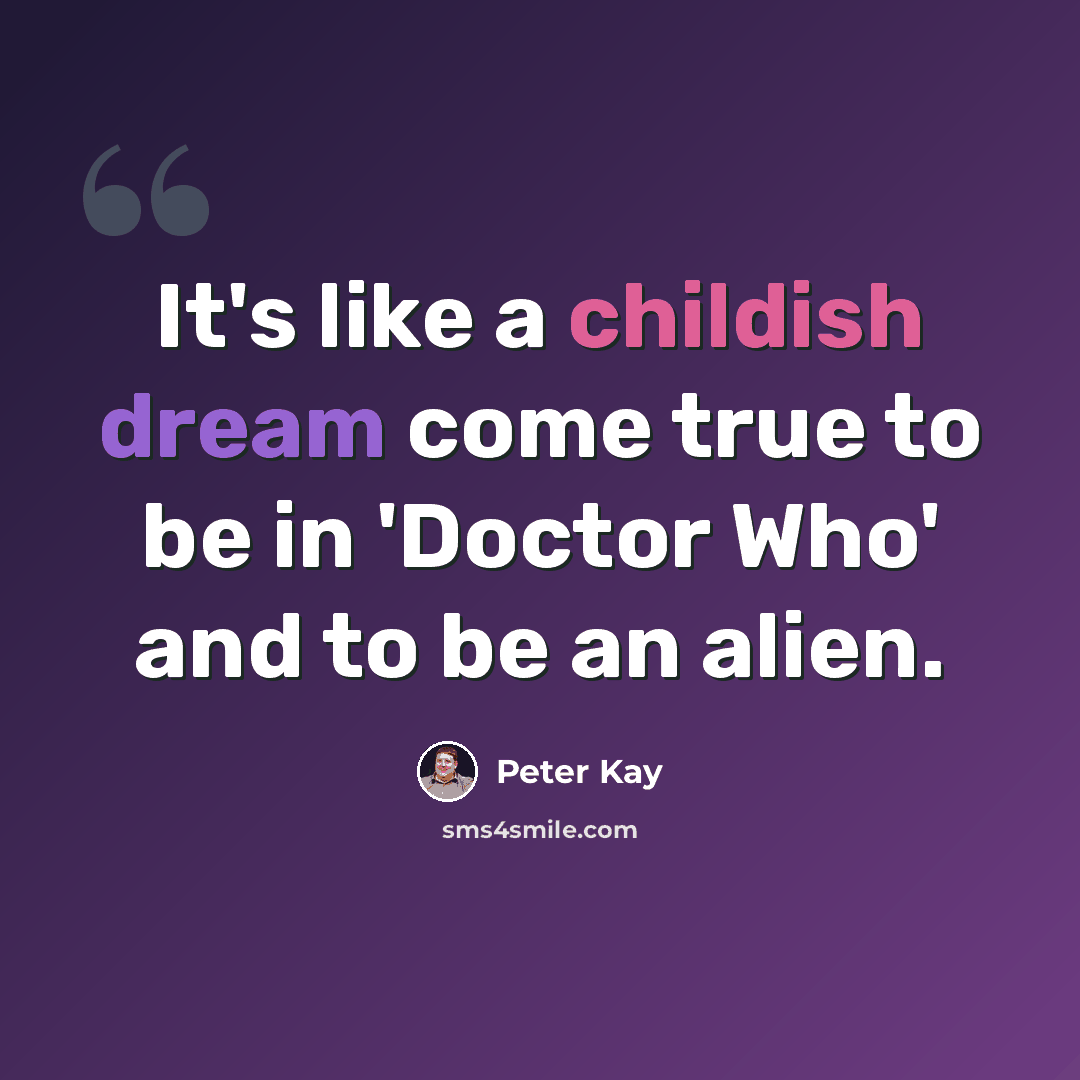 “It's like a childish dream come true to be in 'Doctor Who' and to be an alien.” quote by Peter Kay