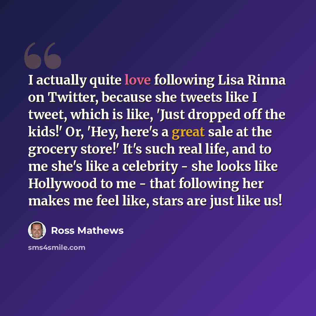 “I actually quite love following Lisa Rinna on Twitter, because she tweets like I tweet, which is like, 'Just dropped off the kids!' Or, 'Hey, here's a great sale at the grocery store!' It's such real life, and to me she's like a celebrity - she looks like Hollywood to me - that following her makes…” quote by Ross Mathews