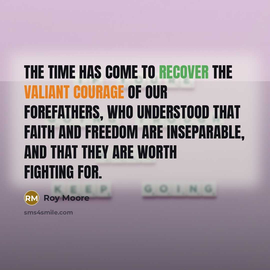 “The time has come to recover the valiant courage of our forefathers, who understood that faith and freedom are inseparable, and that they are worth fighting for.” quote by Roy Moore