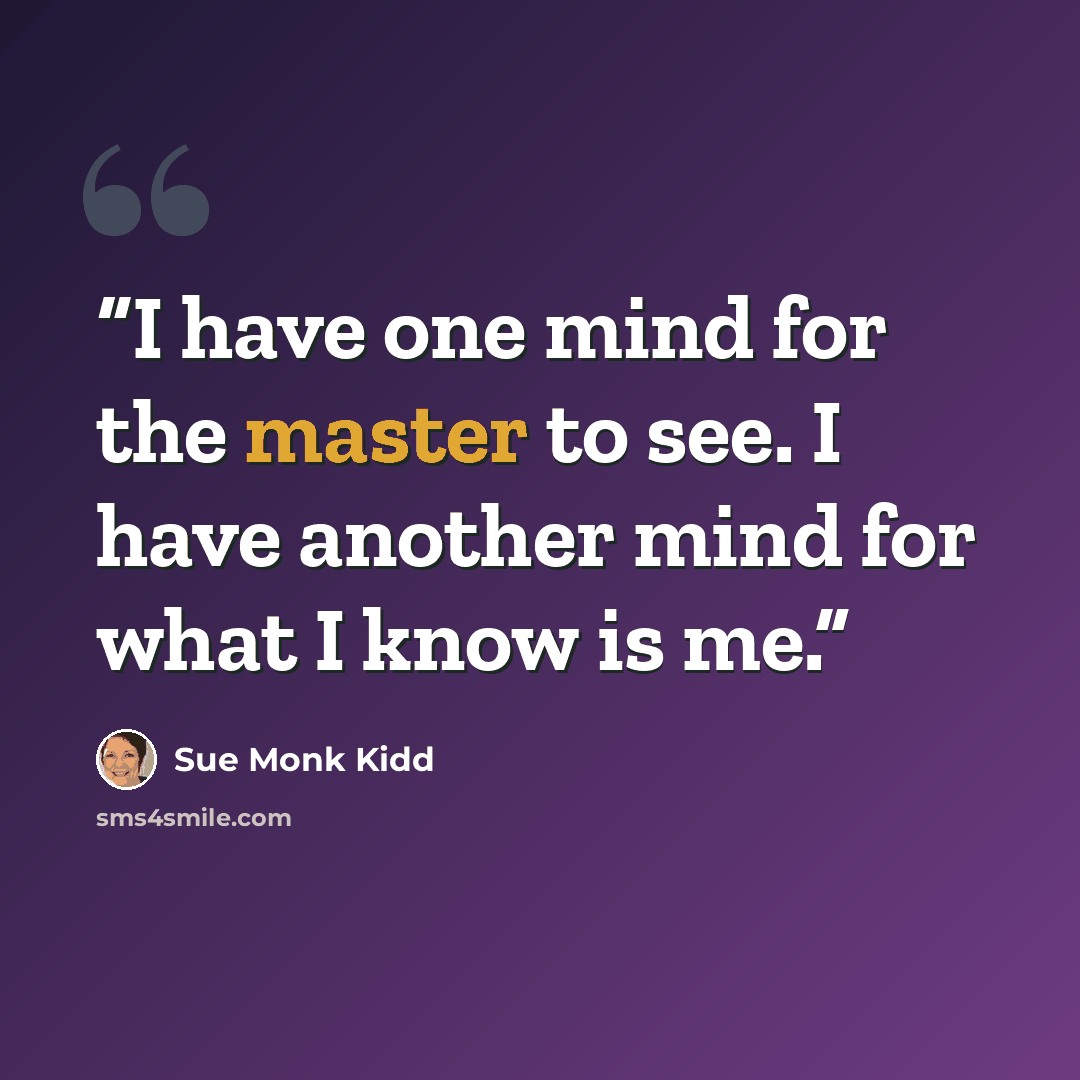 “I have one mind for the master to see. I have another mind for what I know is me.” quote by Sue Monk Kidd