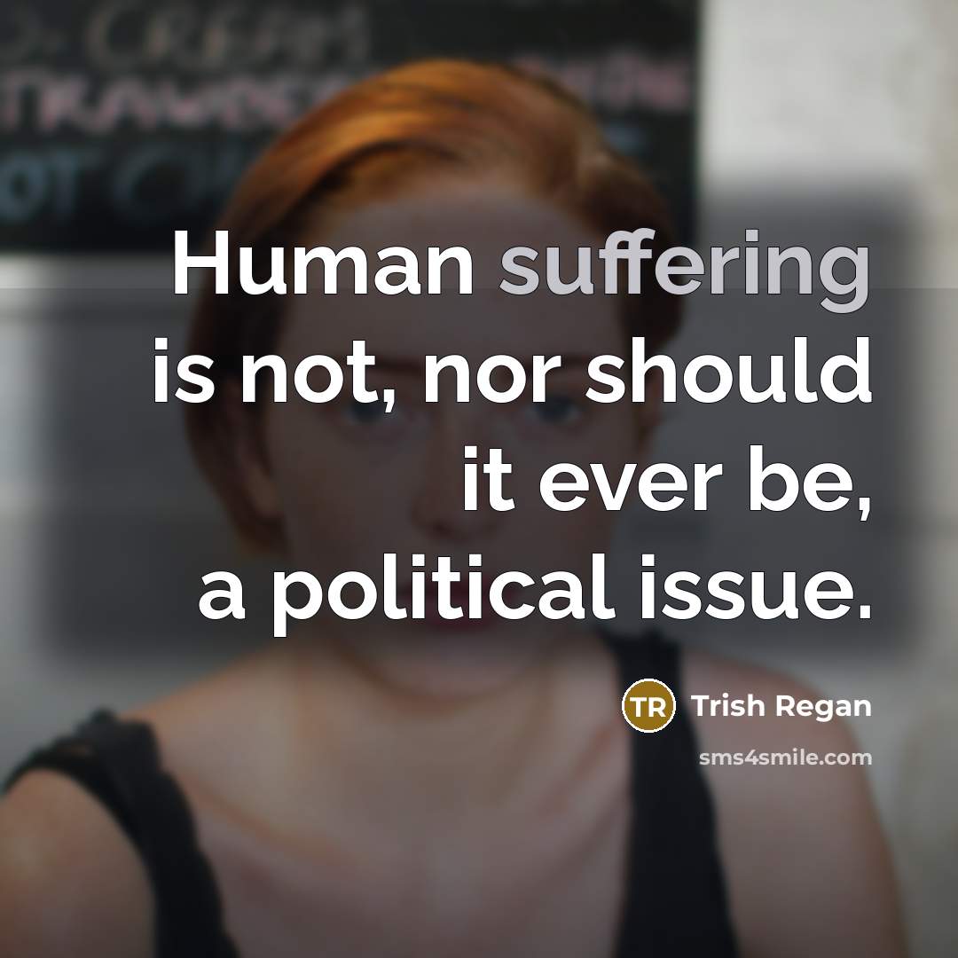 “Human suffering is not, nor should it ever be, a political issue.” quote by Trish Regan
