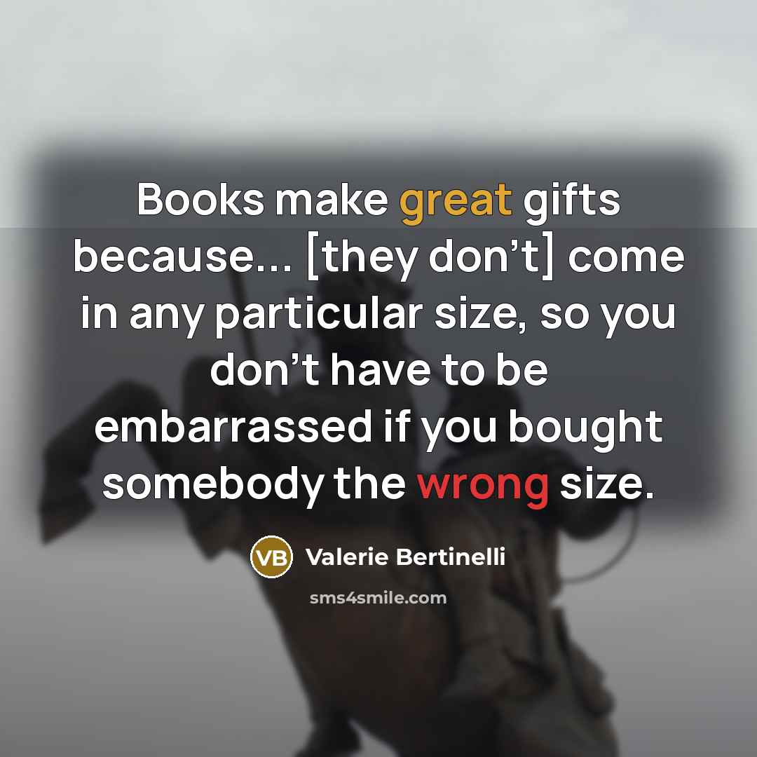 “Books make great gifts because... [they don't] come in any particular size, so you don't have to be embarrassed if you bought somebody the wrong size.” quote by Valerie Bertinelli