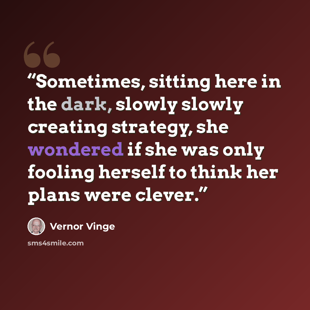 “Sometimes, sitting here in the dark, slowly slowly creating strategy, she wondered if she was only fooling herself to think her plans were clever.” quote by Vernor Vinge