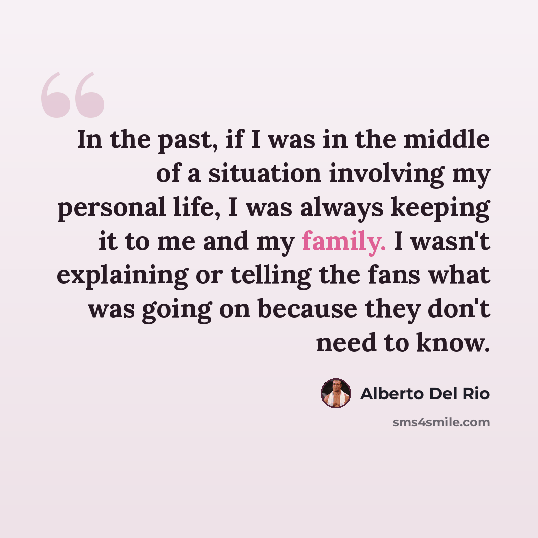 “In the past, if I was in the middle of a situation involving my personal life, I was always keeping it to me and my family. I wasn't explaining or telling the fans what was going on because they don't need to know.” quote by Alberto Del Rio