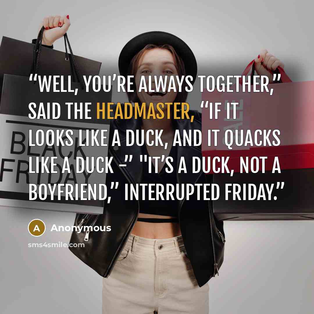 “Well, you’re always together,” said the Headmaster, “If it looks like a duck, and it quacks like a duck -” "It’s a duck, not a boyfriend,” interrupted Friday.” quote by Anonymous