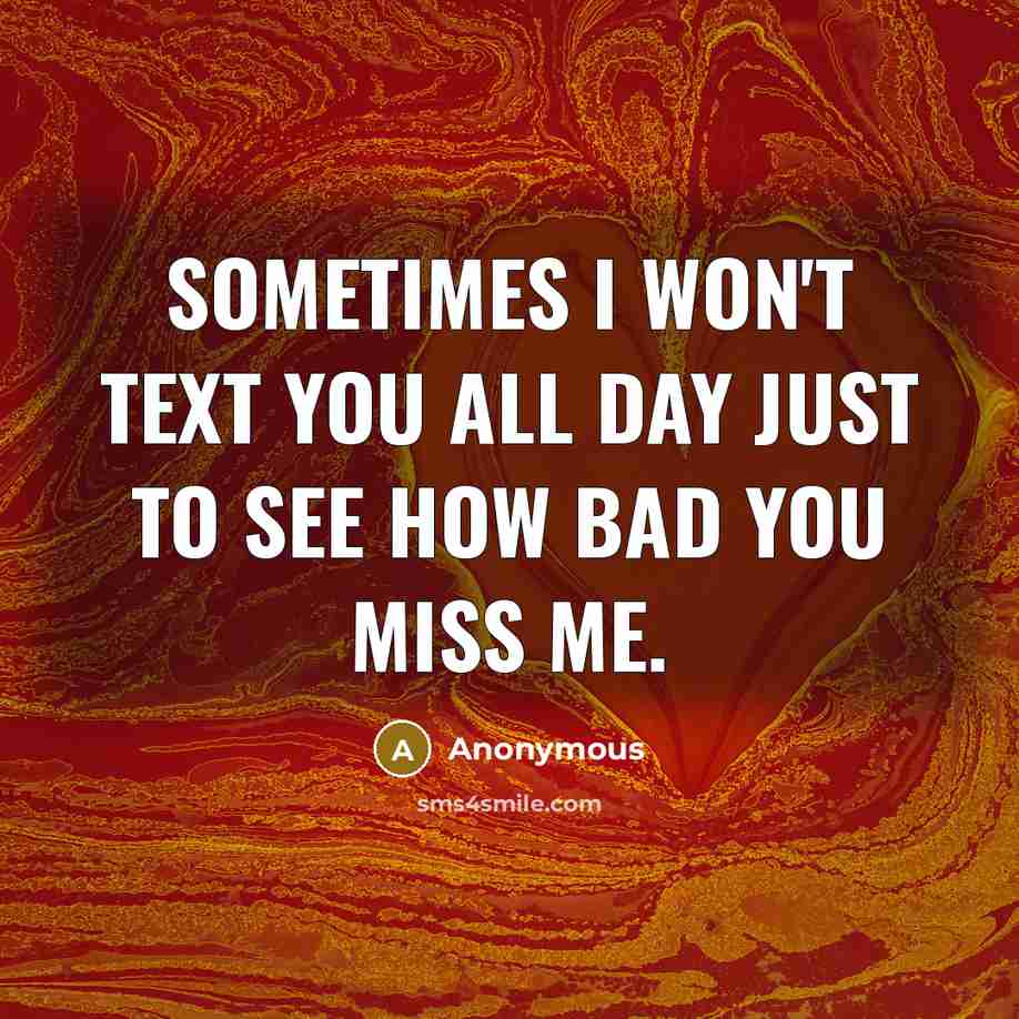 “Sometimes I won't text you all day just to see how bad you miss me.” quote by Anonymous